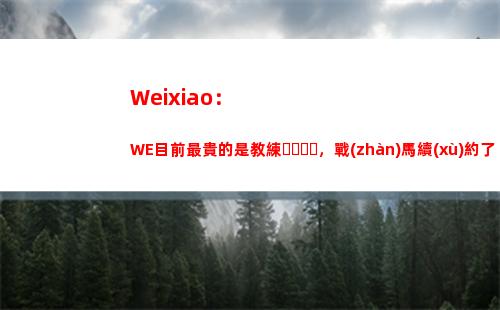 Weixiao：WE目前最貴的是教練，戰(zhàn)馬續(xù)約了